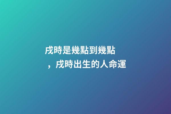 戌時是幾點到幾點，戌時出生的人命運